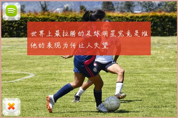 世界上最拉胯的足球明星究竟是谁他的表现为何让人失望