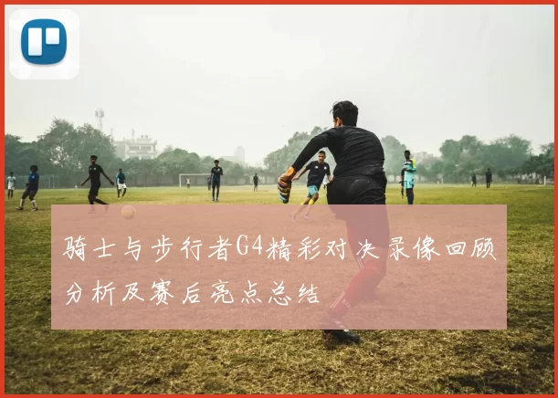 骑士与步行者G4精彩对决录像回顾分析及赛后亮点总结