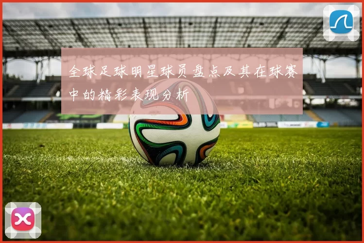 全球足球明星球员盘点及其在球赛中的精彩表现分析