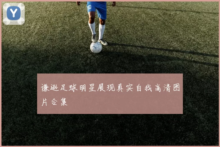 谦逊足球明星展现真实自我高清图片合集