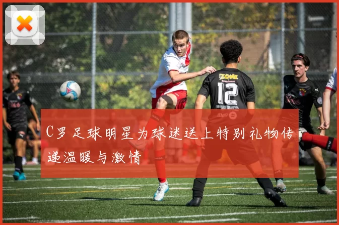 C罗足球明星为球迷送上特别礼物传递温暖与激情