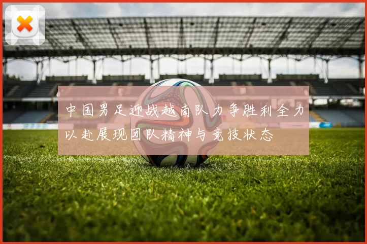 中国男足迎战越南队力争胜利全力以赴展现团队精神与竞技状态