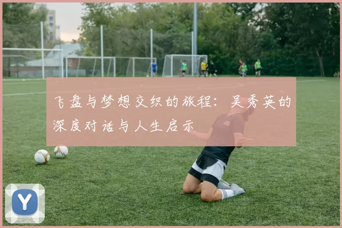 飞盘与梦想交织的旅程：吴秀英的深度对话与人生启示