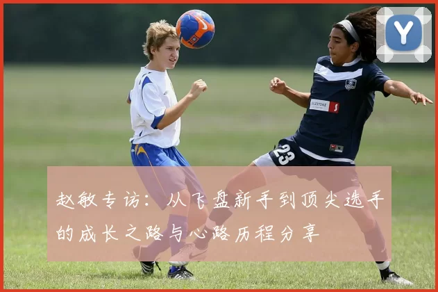赵敏专访：从飞盘新手到顶尖选手的成长之路与心路历程分享