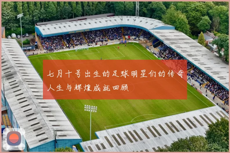 七月十号出生的足球明星们的传奇人生与辉煌成就回顾