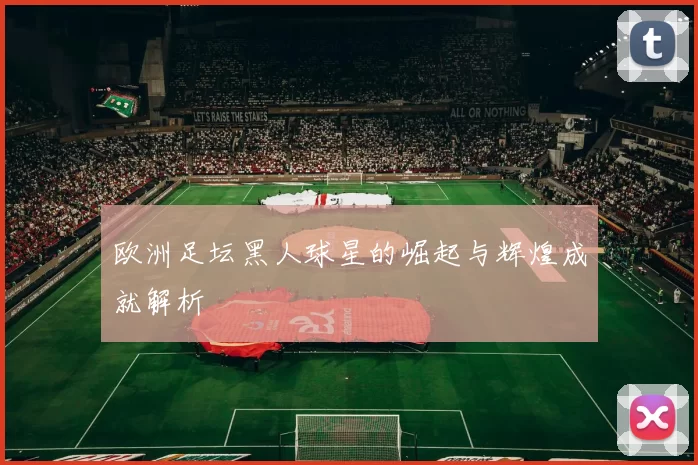 欧洲足坛黑人球星的崛起与辉煌成就解析