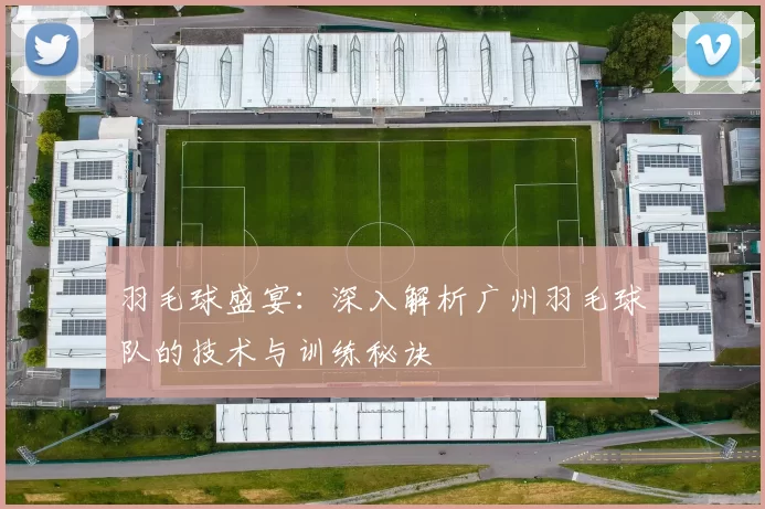 羽毛球盛宴：深入解析广州羽毛球队的技术与训练秘诀