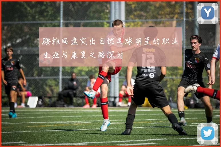 腰椎间盘突出困扰足球明星的职业生涯与康复之路探讨