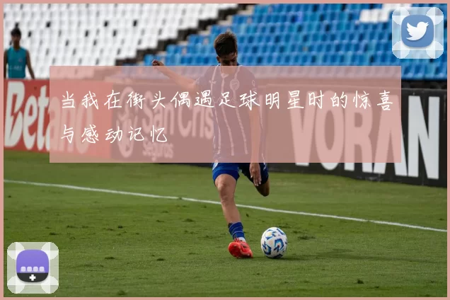当我在街头偶遇足球明星时的惊喜与感动记忆