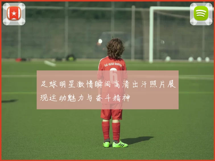 足球明星激情瞬间高清出汗照片展现运动魅力与奋斗精神