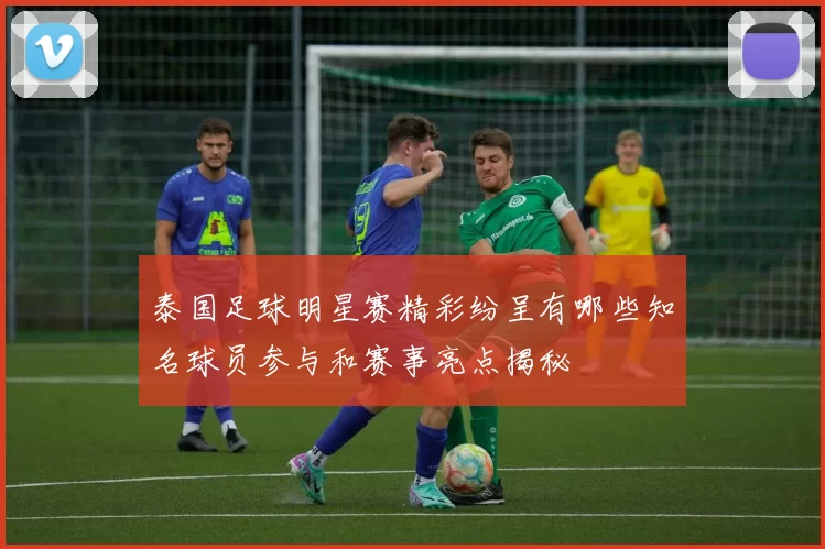 泰国足球明星赛精彩纷呈有哪些知名球员参与和赛事亮点揭秘