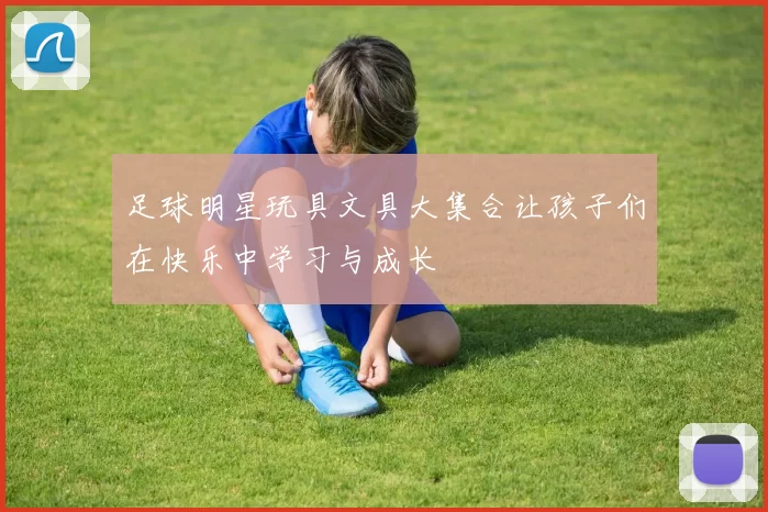 足球明星玩具文具大集合让孩子们在快乐中学习与成长
