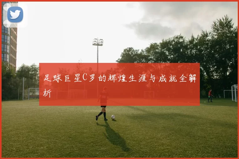 足球巨星C罗的辉煌生涯与成就全解析