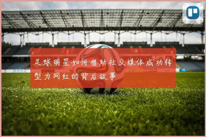 足球明星如何借助社交媒体成功转型为网红的背后故事