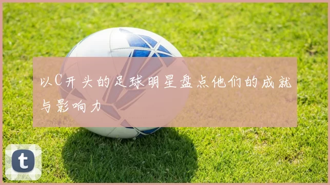 以C开头的足球明星盘点他们的成就与影响力