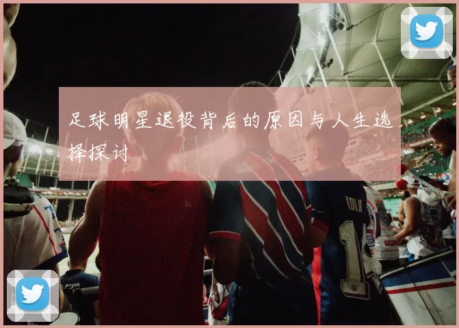足球明星退役背后的原因与人生选择探讨