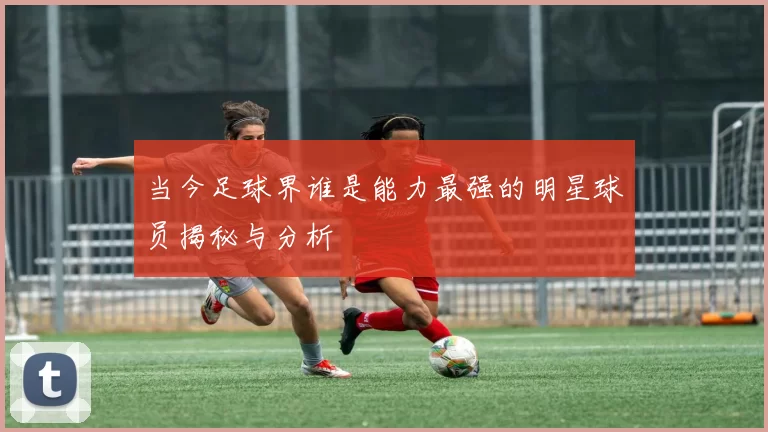 当今足球界谁是能力最强的明星球员揭秘与分析