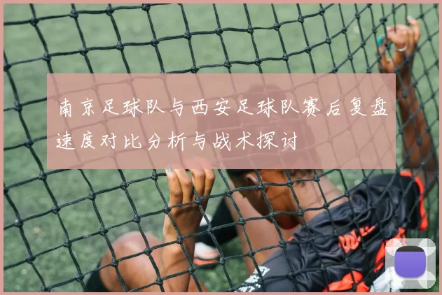 南京足球队与西安足球队赛后复盘速度对比分析与战术探讨