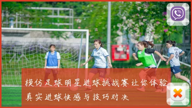 模仿足球明星进球挑战赛让你体验真实进球快感与技巧对决
