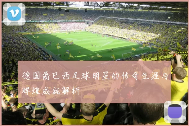 德国裔巴西足球明星的传奇生涯与辉煌成就解析