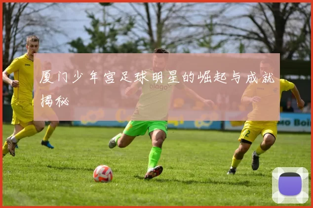 厦门少年宫足球明星的崛起与成就揭秘