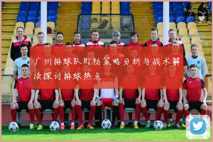 广州排球队盯防策略分析与战术解读探讨排球热点