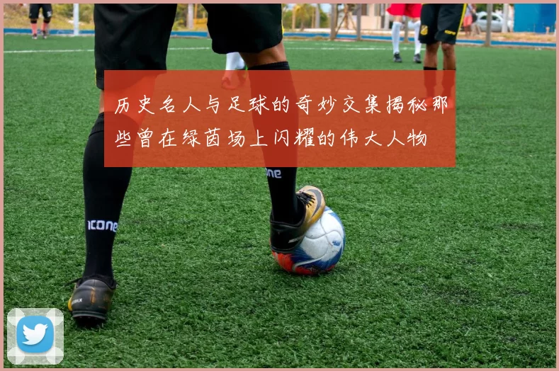 历史名人与足球的奇妙交集揭秘那些曾在绿茵场上闪耀的伟大人物