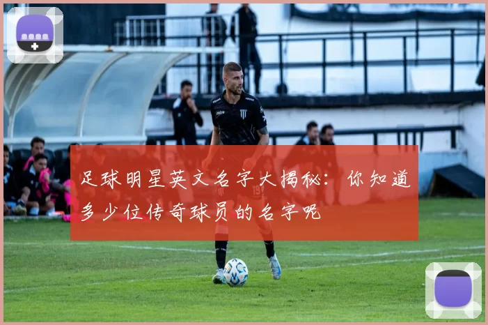 足球明星英文名字大揭秘：你知道多少位传奇球员的名字呢