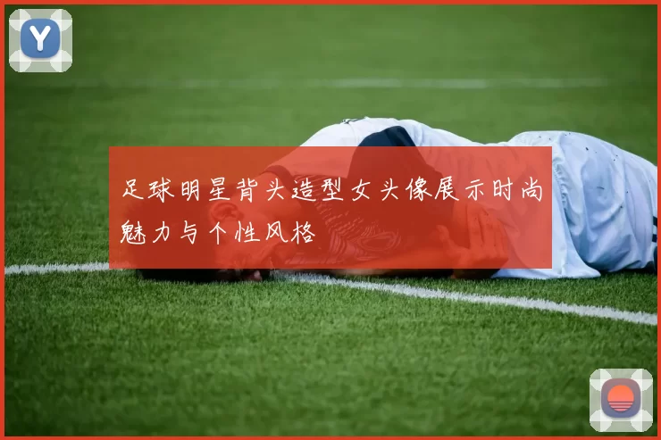 足球明星背头造型女头像展示时尚魅力与个性风格