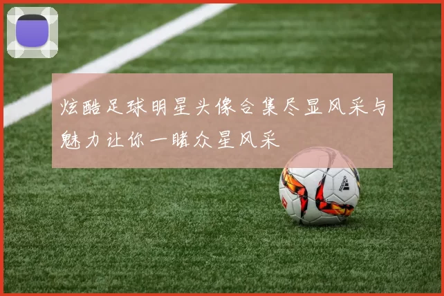 炫酷足球明星头像合集尽显风采与魅力让你一睹众星风采
