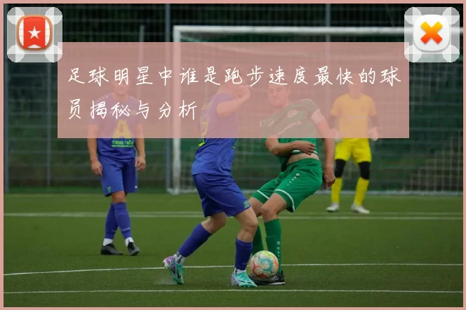 足球明星中谁是跑步速度最快的球员揭秘与分析