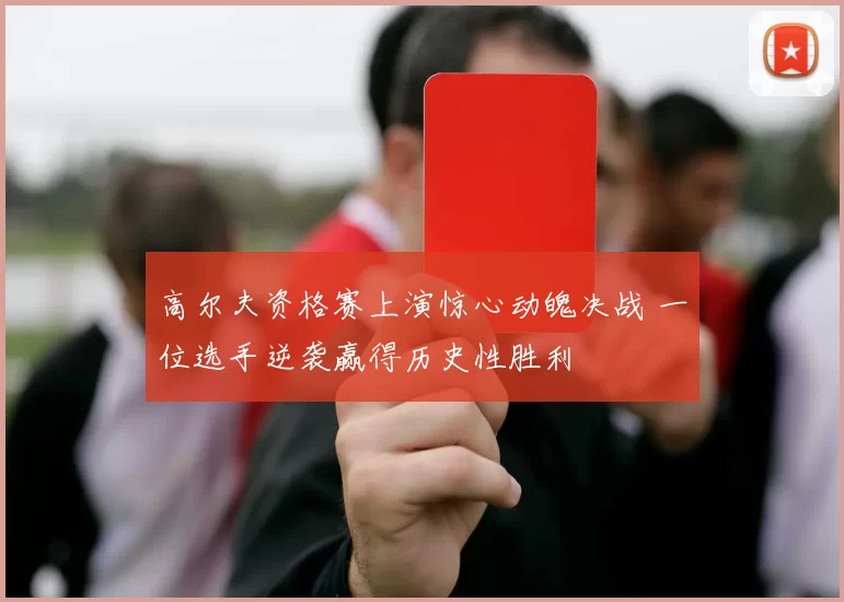 高尔夫资格赛上演惊心动魄决战 一位选手逆袭赢得历史性胜利