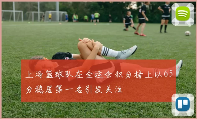 上海篮球队在全运会积分榜上以65分稳居第一名引发关注