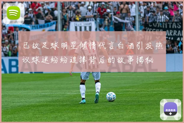 已故足球明星倾情代言白酒引发热议球迷纷纷追捧背后的故事揭秘