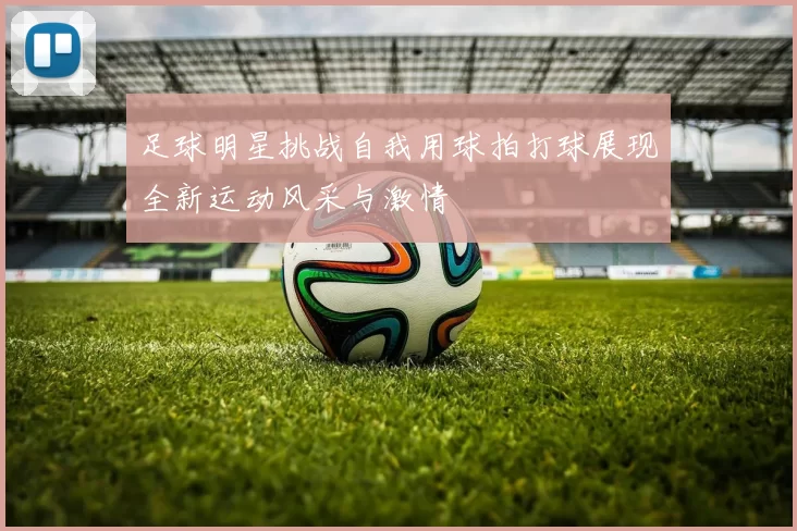 足球明星挑战自我用球拍打球展现全新运动风采与激情