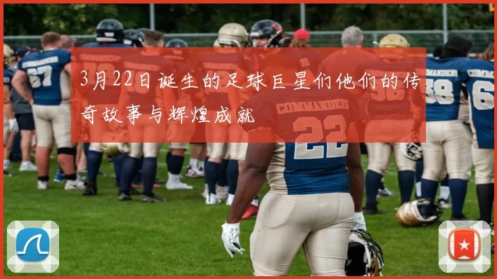 3月22日诞生的足球巨星们他们的传奇故事与辉煌成就