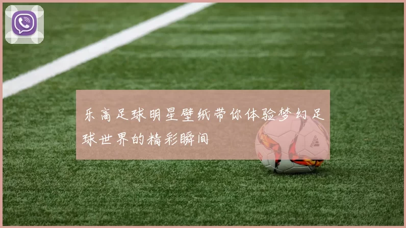 乐高足球明星壁纸带你体验梦幻足球世界的精彩瞬间