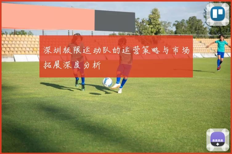 深圳极限运动队的运营策略与市场拓展深度分析