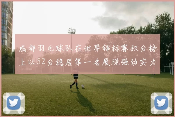成都羽毛球队在世界锦标赛积分榜上以52分稳居第一名展现强劲实力