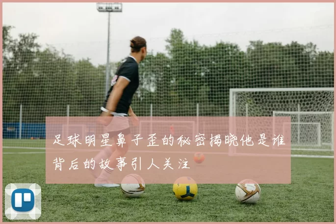 足球明星鼻子歪的秘密揭晓他是谁背后的故事引人关注