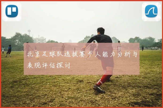 北京足球队选拔赛个人能力分析与表现评估探讨