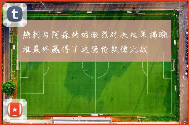 热刺与阿森纳的激烈对决结果揭晓谁最终赢得了这场伦敦德比战
