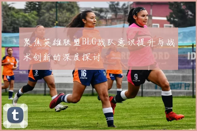 聚焦英雄联盟BLG战队意识提升与战术创新的深度探讨