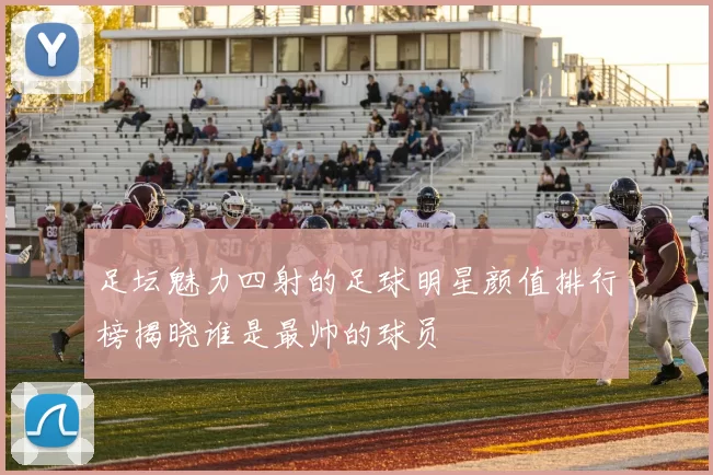 足坛魅力四射的足球明星颜值排行榜揭晓谁是最帅的球员