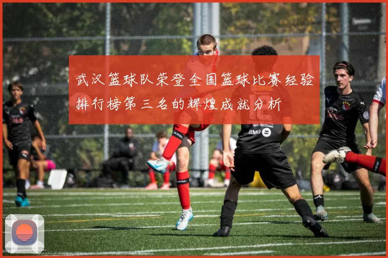 武汉篮球队荣登全国篮球比赛经验排行榜第三名的辉煌成就分析