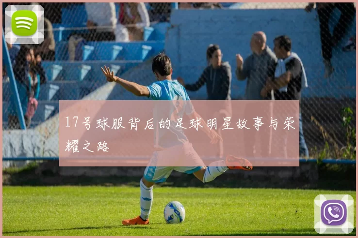 17号球服背后的足球明星故事与荣耀之路