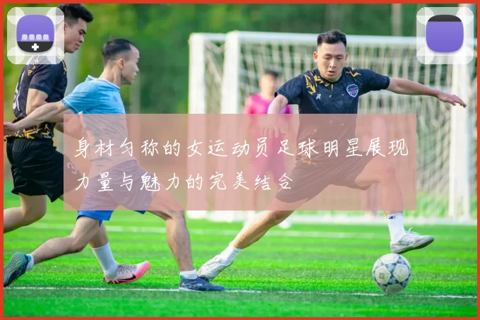 身材匀称的女运动员足球明星展现力量与魅力的完美结合