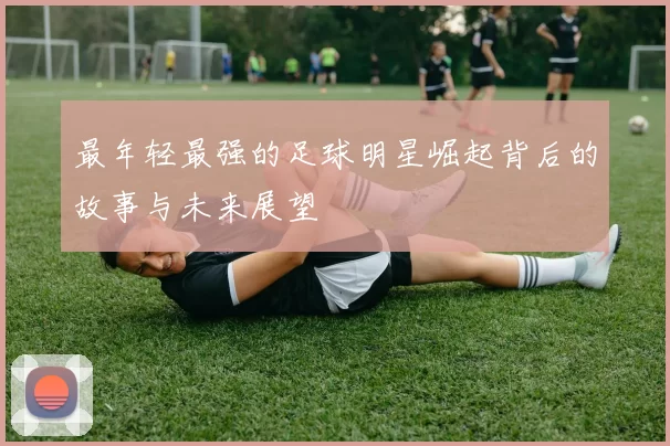 最年轻最强的足球明星崛起背后的故事与未来展望