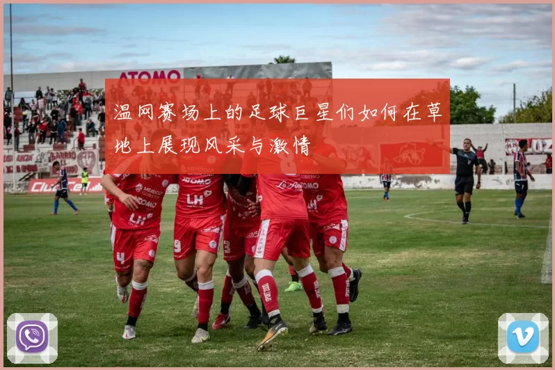 温网赛场上的足球巨星们如何在草地上展现风采与激情