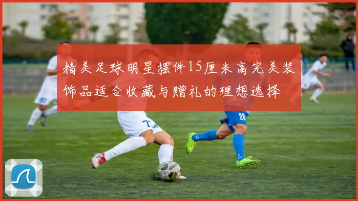 精美足球明星摆件15厘米高完美装饰品适合收藏与赠礼的理想选择
